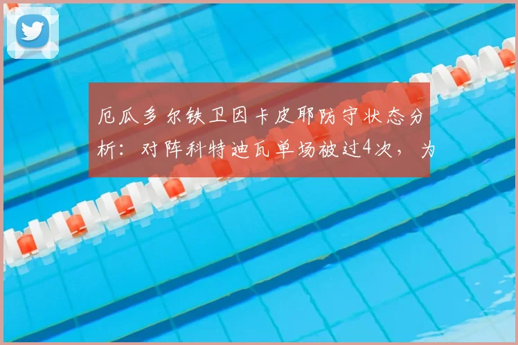 厄瓜多尔铁卫因卡皮耶防守状态分析：对阵科特迪瓦单场被过4次，为何在阿森纳2026赛季39场仅被突破19次？