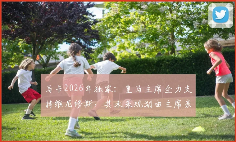 马卡2026年独家:皇马主席全力支持维尼修斯,其未来规划由主席亲自负责