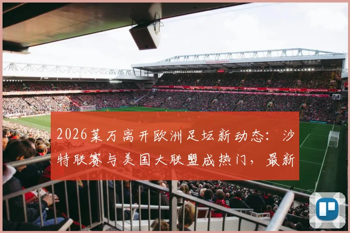 2026莱万离开欧洲足坛新动态：沙特联赛与美国大联盟成热门，最新转会分析与未来去向解读