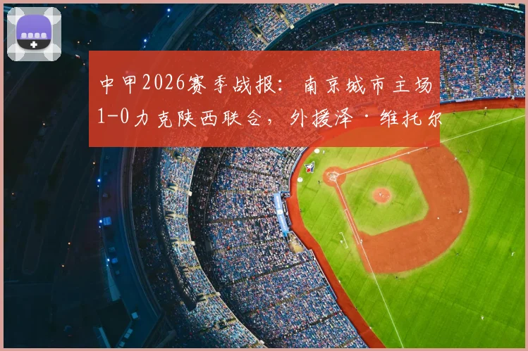 中甲2026赛季战报：南京城市主场1-0力克陕西联合，外援泽·维托尔打入制胜进球，附最新积分榜分析