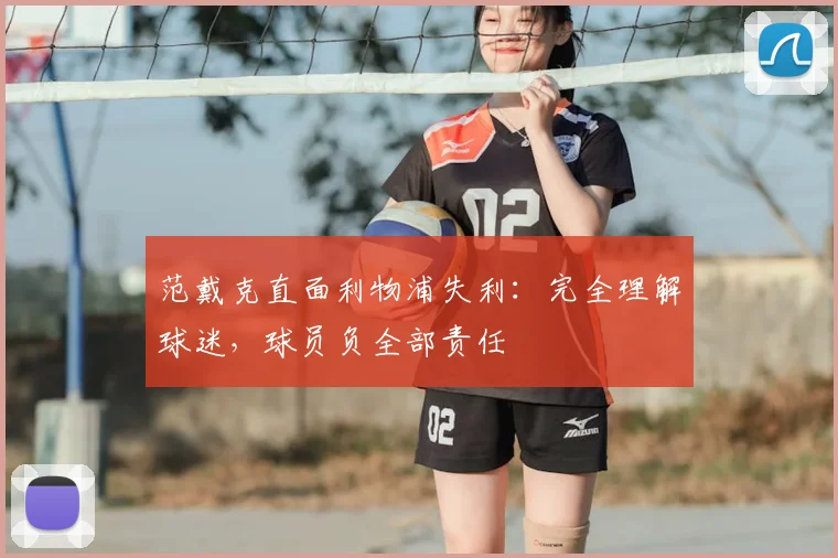 范戴克直面利物浦失利:完全理解球迷,球员负全部责任