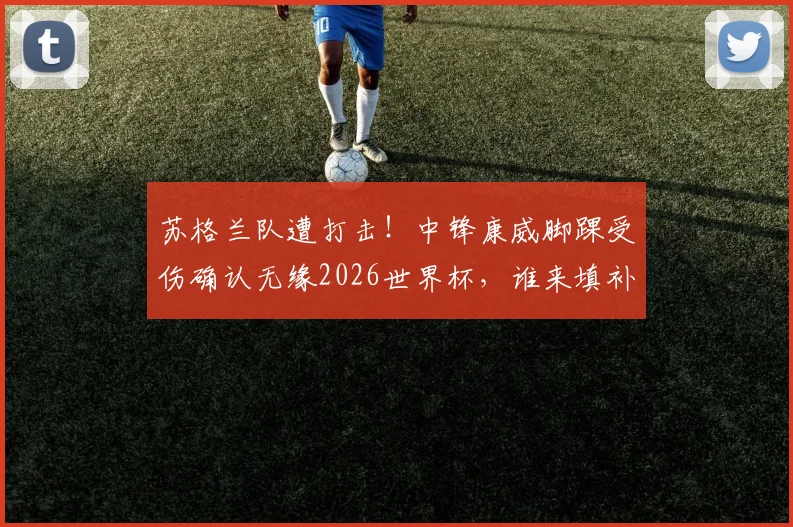 苏格兰队遭打击！中锋康威脚踝受伤确认无缘2026世界杯，谁来填补锋线空缺？浅析潜在替代者及球队战术影响