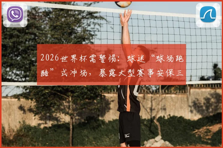 2026世界杯需警惕：球迷“球场跑酷”式冲场，暴露大型赛事安保三大软肋