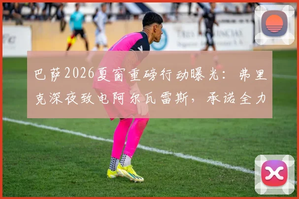 巴萨2026夏窗重磅行动曝光：弗里克深夜致电阿尔瓦雷斯，承诺全力推动“小蜘蛛”转会诺坎普