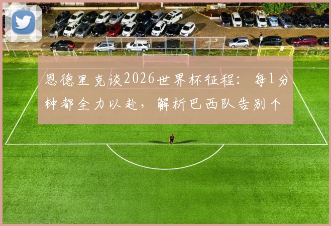 恩德里克谈2026世界杯征程：每1分钟都全力以赴，解析巴西队告别个人主义的团队新风