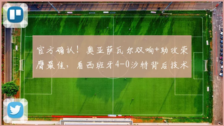 官方确认！奥亚萨瓦尔双响+助攻荣膺最佳，看西班牙4-0沙特背后技术流足球的胜利