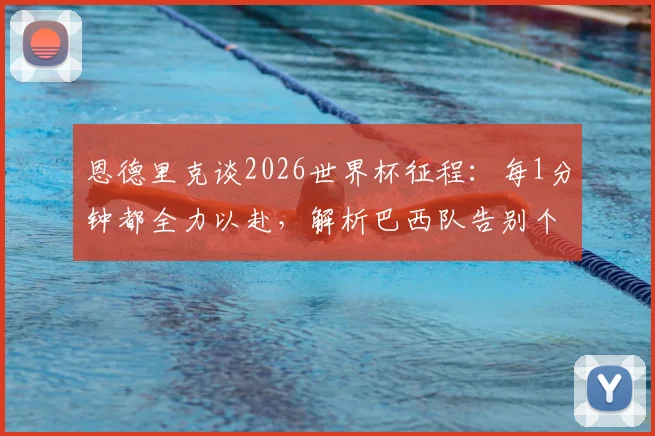 恩德里克谈2026世界杯征程:每1分钟都全力以赴,解析巴西队告别个人主义的团队新风