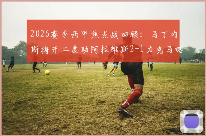 2026赛季西甲焦点战回顾：马丁内斯梅开二度助阿拉维斯2-1力克马略卡，附全场关键数据解析