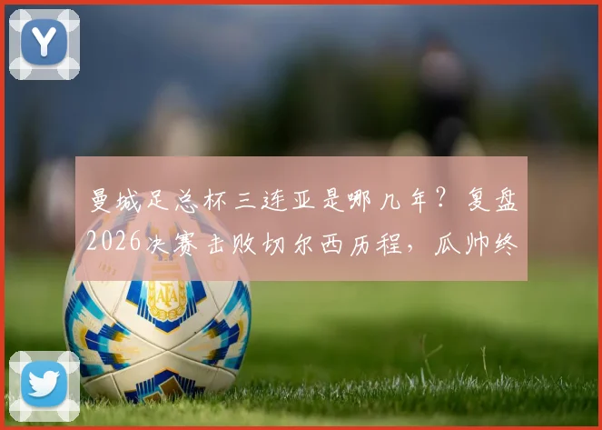 曼城足总杯三连亚是哪几年?复盘2026决赛击败切尔西历程,瓜帅终破魔咒