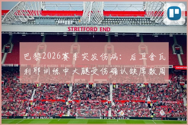 巴黎2026赛季突发伤病：后卫舍瓦利耶训练中大腿受伤确认缺席数周，后防线如何调整？
