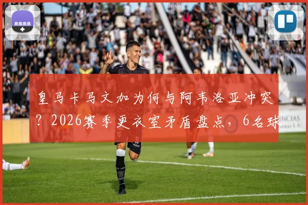 皇马卡马文加为何与阿韦洛亚冲突？2026赛季更衣室矛盾盘点，6名球员关系紧张