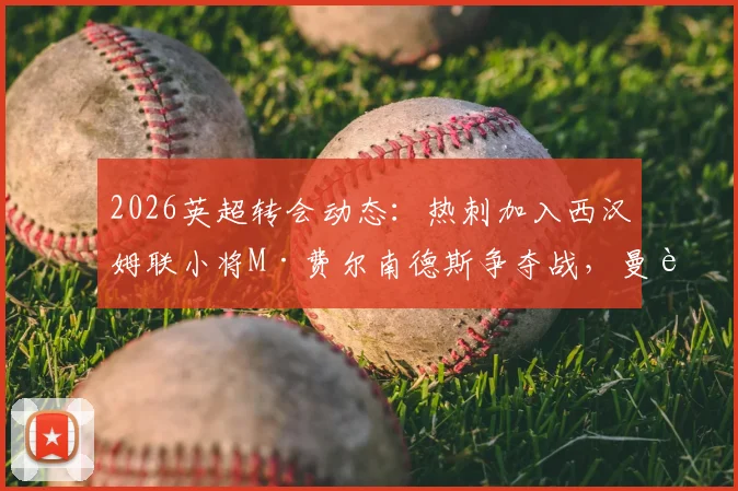 2026英超转会动态：热刺加入西汉姆联小将M·费尔南德斯争夺战，曼联引援面临截胡风险