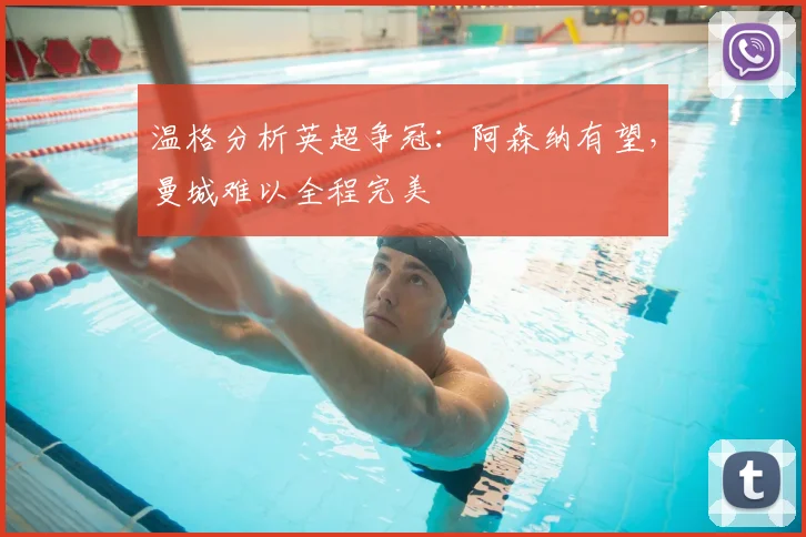 温格分析英超争冠：阿森纳有望，曼城难以全程完美