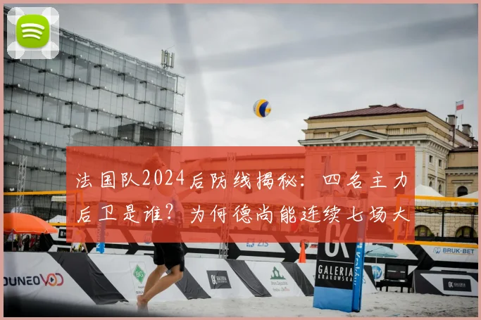 法国队2024后防线揭秘：四名主力后卫是谁？为何德尚能连续七场大赛坚持同一套阵容？