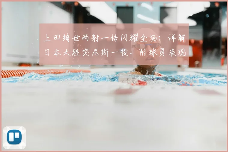 上田绮世两射一传闪耀全场：详解日本大胜突尼斯一役，附球员表现与技术统计深度分析