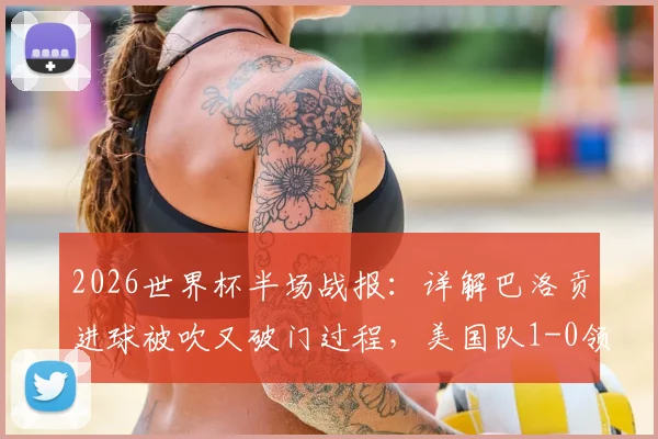 2026世界杯半场战报:详解巴洛贡进球被吹又破门过程,美国队1-0领先波黑,比赛视频解析及争议判罚讨论