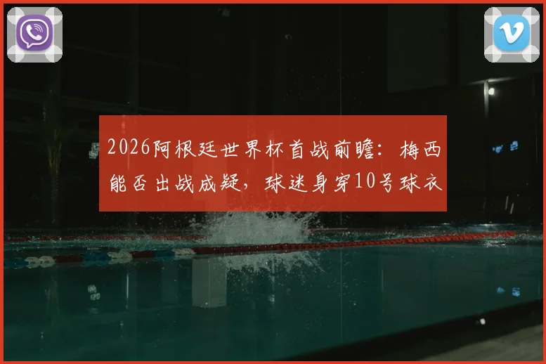 2026阿根廷世界杯首战前瞻:梅西能否出战成疑,球迷身穿10号球衣意义何在?附观赛指南